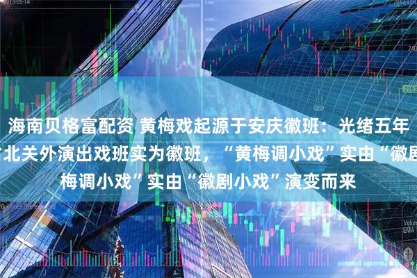 海南贝格富配资 黄梅戏起源于安庆徽班：光绪五年（1879年）皖省北关外演出戏班实为徽班，“黄梅调小戏”实由“徽剧小戏”演变而来