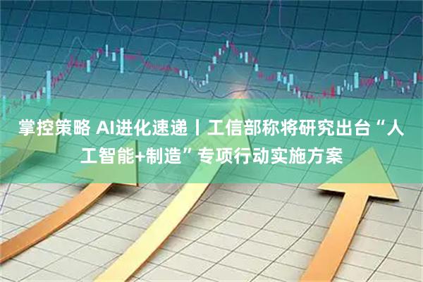 掌控策略 AI进化速递丨工信部称将研究出台“人工智能+制造”专项行动实施方案