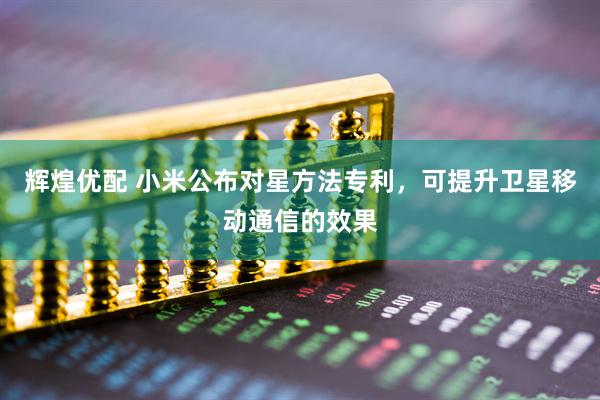 辉煌优配 小米公布对星方法专利，可提升卫星移动通信的效果