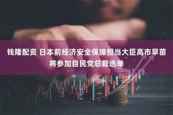钱隆配资 日本前经济安全保障担当大臣高市早苗将参加自民党总裁选举