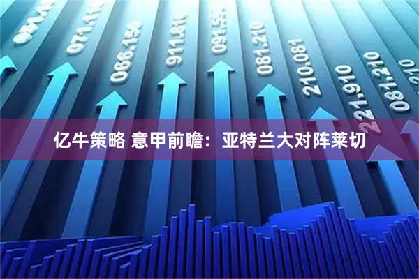亿牛策略 意甲前瞻：亚特兰大对阵莱切