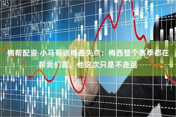 楠帮配资 小马哥谈梅西失点：梅西整个赛季都在帮我们赢，他这次只是不走运