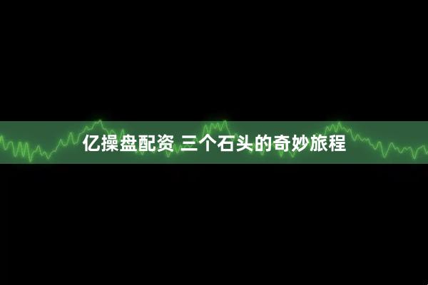 亿操盘配资 三个石头的奇妙旅程
