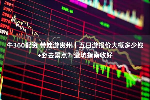 牛360配资 带娃游贵州｜五日游报价大概多少钱+必去景点？避坑指南收好