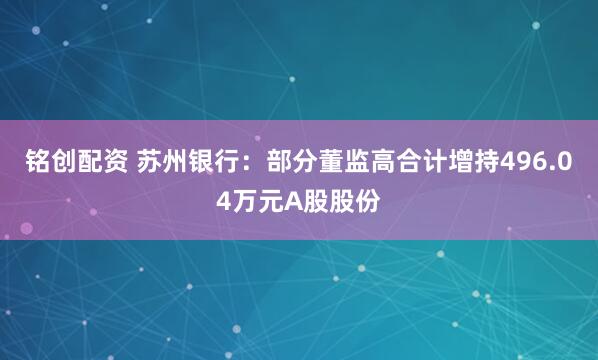 铭创配资 苏州银行：部分董监高合计增持496.04万元A股股份