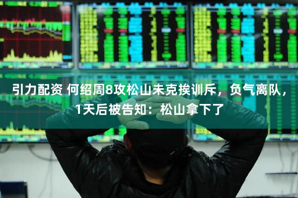 引力配资 何绍周8攻松山未克挨训斥，负气离队，1天后被告知：松山拿下了