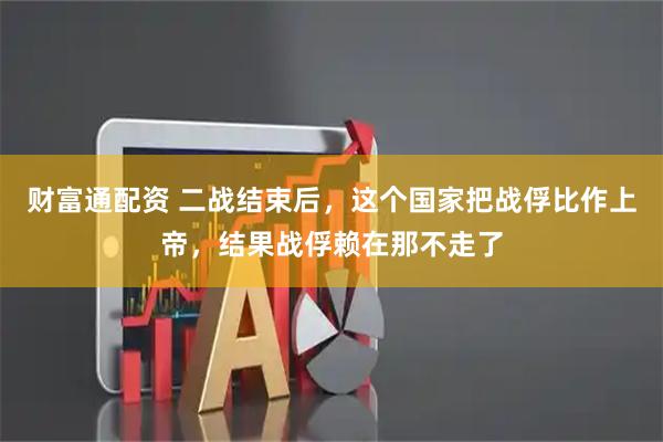财富通配资 二战结束后，这个国家把战俘比作上帝，结果战俘赖在那不走了
