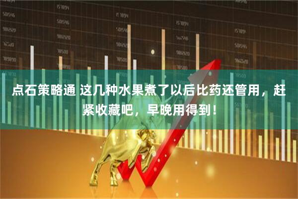 点石策略通 这几种水果煮了以后比药还管用，赶紧收藏吧，早晚用得到！
