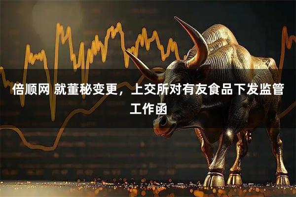 倍顺网 就董秘变更，上交所对有友食品下发监管工作函