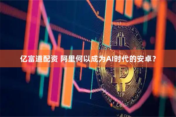 亿富道配资 阿里何以成为AI时代的安卓？