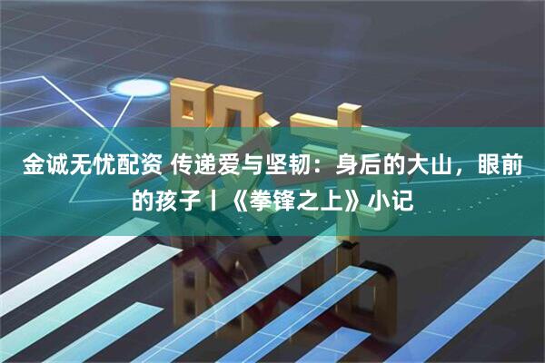 金诚无忧配资 传递爱与坚韧：身后的大山，眼前的孩子丨《拳锋之上》小记