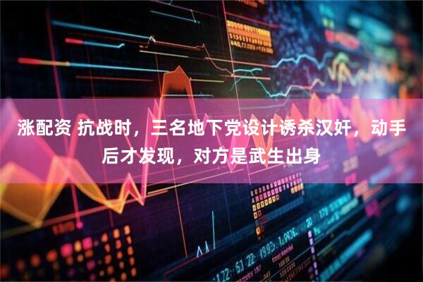 涨配资 抗战时，三名地下党设计诱杀汉奸，动手后才发现，对方是武生出身