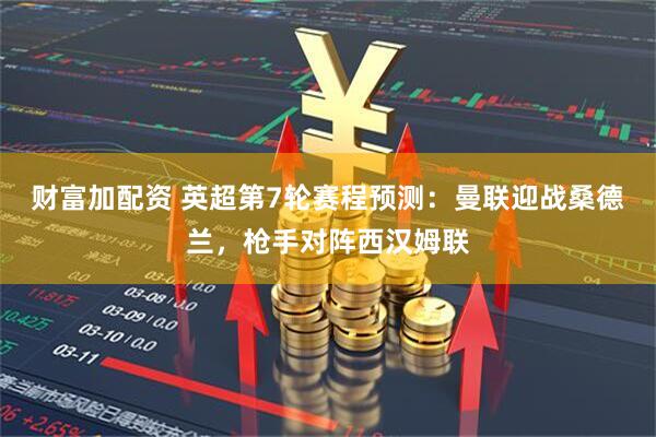 财富加配资 英超第7轮赛程预测：曼联迎战桑德兰，枪手对阵西汉姆联