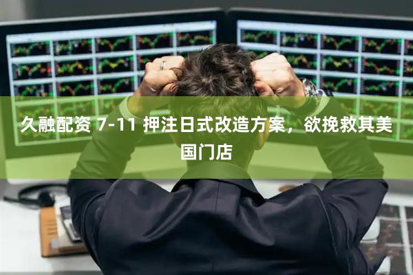 久融配资 7-11 押注日式改造方案，欲挽救其美国门店