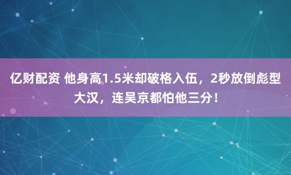 亿财配资 他身高1.5米却破格入伍，2秒放倒彪型大汉，连吴京都怕他三分！