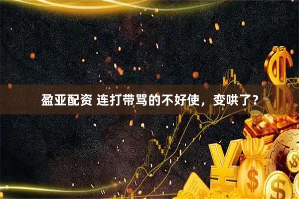 盈亚配资 连打带骂的不好使，变哄了？