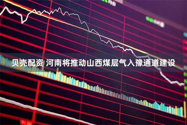贝壳配资 河南将推动山西煤层气入豫通道建设
