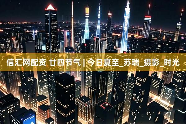 信汇网配资 廿四节气 | 今日夏至_苏瑞_摄影_时光