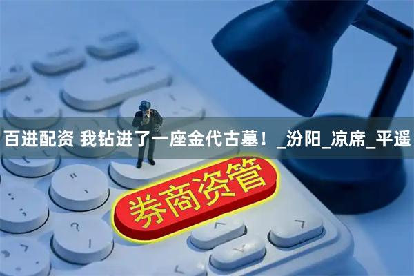 百进配资 我钻进了一座金代古墓！_汾阳_凉席_平遥