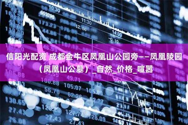 信阳光配资 成都金牛区凤凰山公园旁——凤凰陵园（凤凰山公墓）_自然_价格_喧嚣