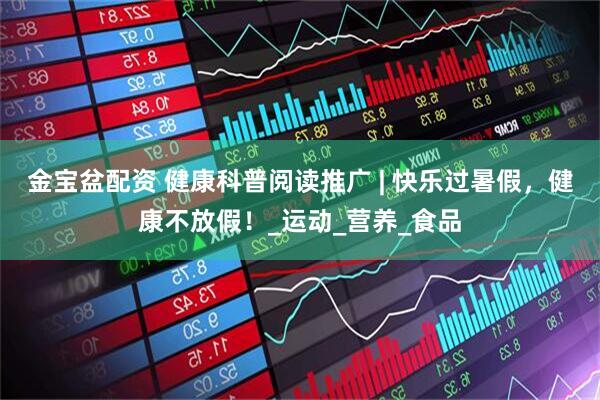 金宝盆配资 健康科普阅读推广 | 快乐过暑假，健康不放假！_运动_营养_食品