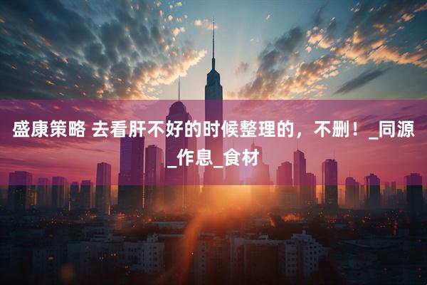 盛康策略 去看肝不好的时候整理的，不删！_同源_作息_食材
