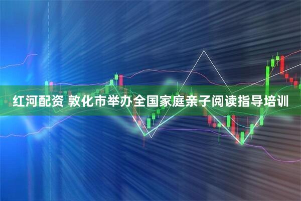 红河配资 敦化市举办全国家庭亲子阅读指导培训