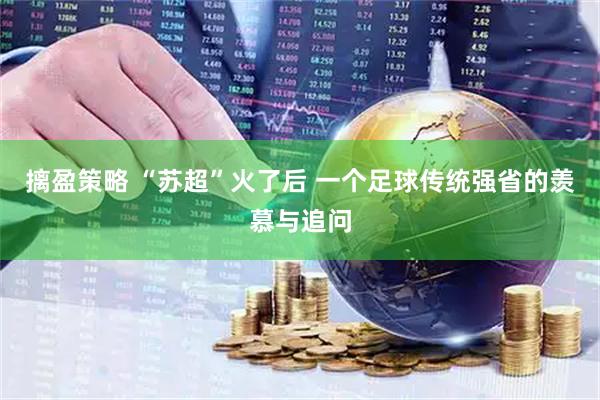摛盈策略 “苏超”火了后 一个足球传统强省的羡慕与追问