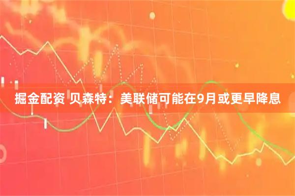 掘金配资 贝森特：美联储可能在9月或更早降息
