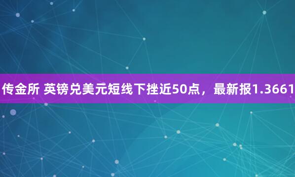 传金所 英镑兑美元短线下挫近50点，最新报1.3661