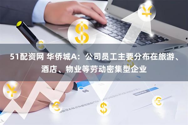 51配资网 华侨城A：公司员工主要分布在旅游、酒店、物业等劳动密集型企业