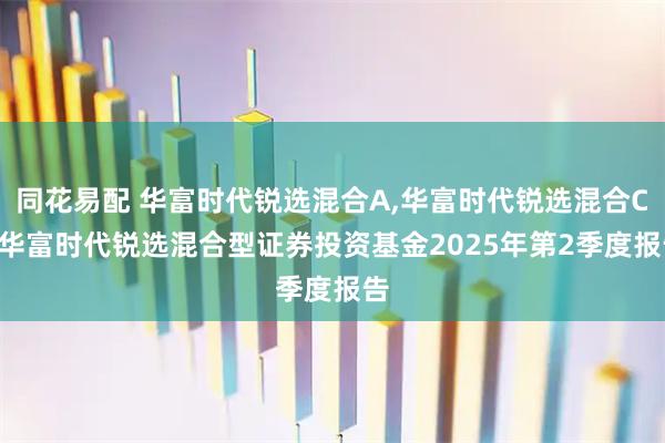 同花易配 华富时代锐选混合A,华富时代锐选混合C: 华富时代锐选混合型证券投资基金2025年第2季度报告