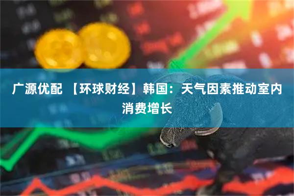 广源优配 【环球财经】韩国：天气因素推动室内消费增长