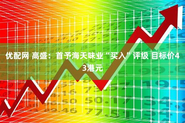 优配网 高盛：首予海天味业“买入”评级 目标价43港元