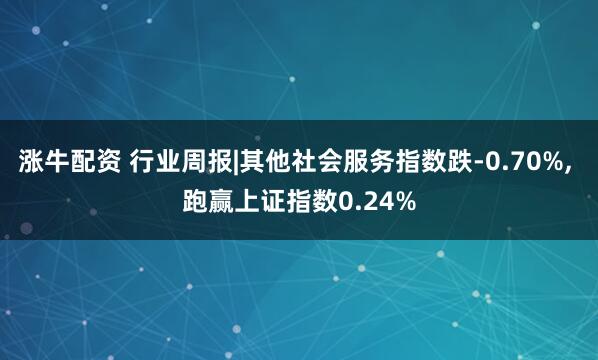 涨牛配资 行业周报|其他社会服务指数跌-0.70%, 跑赢上证指数0.24%