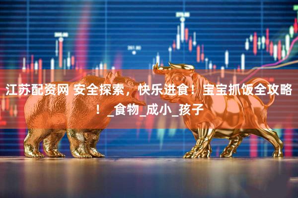 江苏配资网 安全探索，快乐进食！宝宝抓饭全攻略！_食物_成小_孩子
