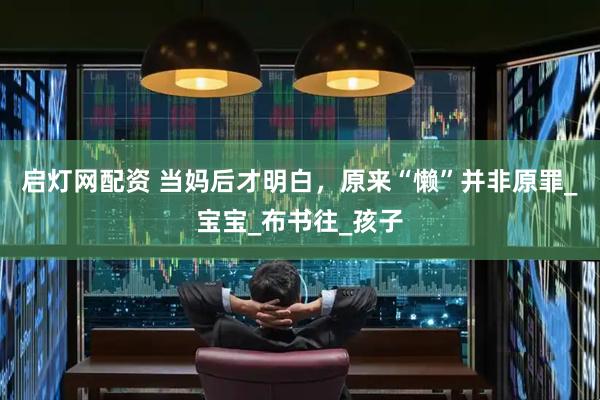 启灯网配资 当妈后才明白，原来“懒”并非原罪_宝宝_布书往_孩子
