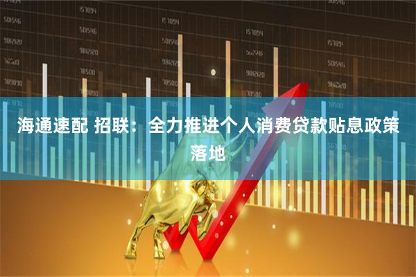 海通速配 招联：全力推进个人消费贷款贴息政策落地