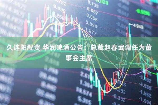 久连阳配资 华润啤酒公告：总裁赵春武调任为董事会主席