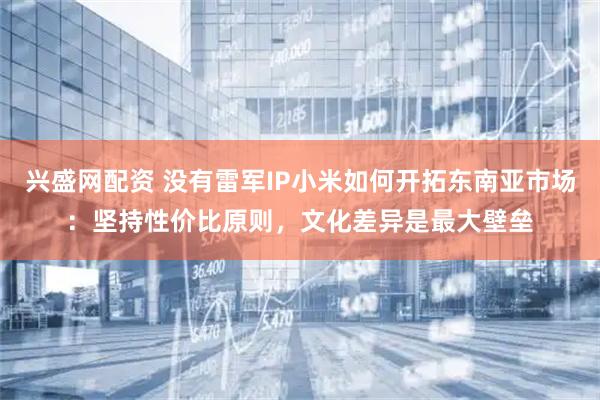 兴盛网配资 没有雷军IP小米如何开拓东南亚市场：坚持性价比原则，文化差异是最大壁垒
