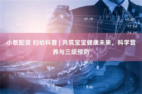 小散配资 妇幼科普 | 共筑宝宝健康未来，科学营养与三级预防