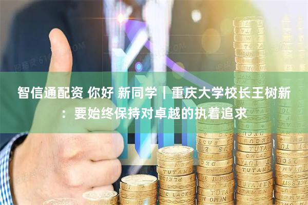 智信通配资 你好 新同学｜重庆大学校长王树新：要始终保持对卓越的执着追求