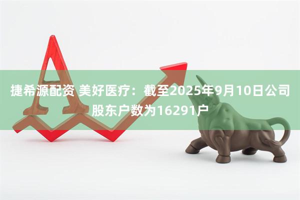 捷希源配资 美好医疗：截至2025年9月10日公司股东户数为16291户
