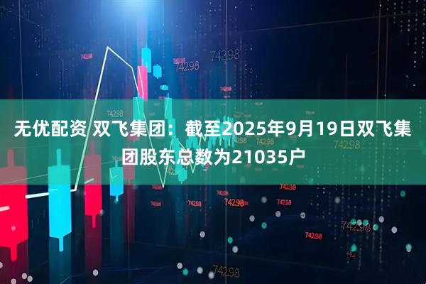 无优配资 双飞集团：截至2025年9月19日双飞集团股东总数为21035户