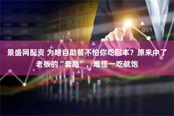 景盛网配资 为啥自助餐不怕你吃回本？原来中了老板的“套路”，难怪一吃就饱