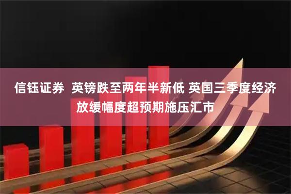 信钰证券  英镑跌至两年半新低 英国三季度经济放缓幅度超预期施压汇市