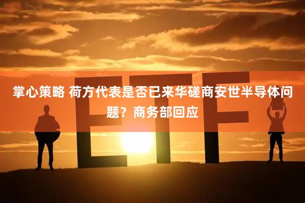 掌心策略 荷方代表是否已来华磋商安世半导体问题？商务部回应
