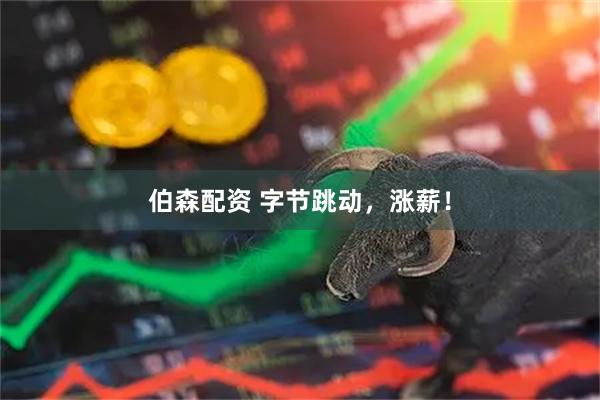 伯森配资 字节跳动，涨薪！