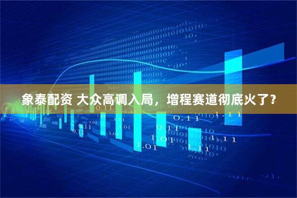 象泰配资 大众高调入局，增程赛道彻底火了？