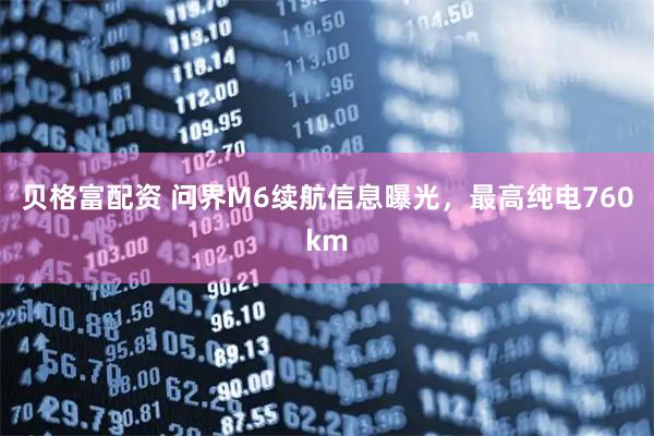 贝格富配资 问界M6续航信息曝光，最高纯电760km